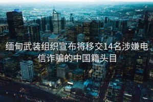緬甸武裝組織宣布將移交14名涉嫌電信詐騙的中國籍頭目