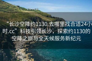 “長沙空降約1130.去哪里找合適24小時.cc”科技引領長沙，探索約1130的空降之旅與全天候服務新紀元