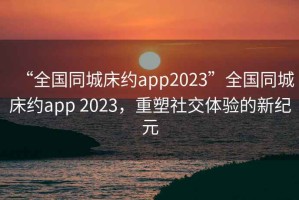 “全國同城床約app2023”全國同城床約app 2023，重塑社交體驗的新紀元