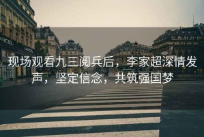 現場觀看九三閱兵后，李家超深情發聲，堅定信念，共筑強國夢