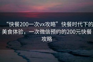 “快餐200一次vx攻略”快餐時代下的美食體驗，一次微信預約的200元快餐攻略