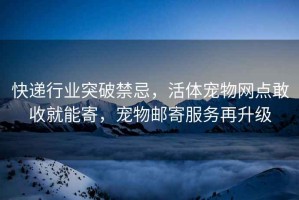 快遞行業突破禁忌，活體寵物網點敢收就能寄，寵物郵寄服務再升級