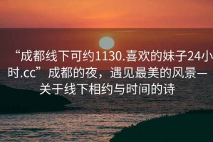 “成都線下可約1130.喜歡的妹子24小時(shí).cc”成都的夜，遇見最美的風(fēng)景—關(guān)于線下相約與時(shí)間的詩