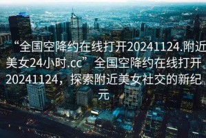 “全國空降約在線打開20241124.附近美女24小時.cc”全國空降約在線打開20241124，探索附近美女社交的新紀元