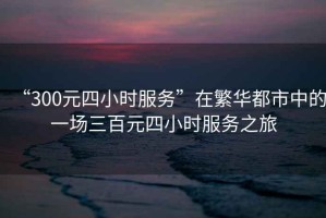 “300元四小時服務”在繁華都市中的一場三百元四小時服務之旅