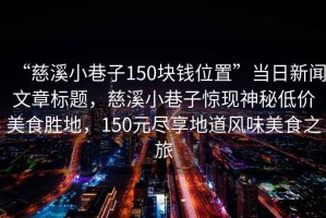 “慈溪小巷子150塊錢位置”當日新聞文章標題，慈溪小巷子驚現神秘低價美食勝地，150元盡享地道風味美食之旅