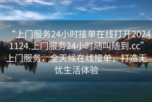 “上門服務24小時接單在線打開20241124.上門服務24小時隨叫隨到.cc”上門服務，全天候在線接單，打造無憂生活體驗