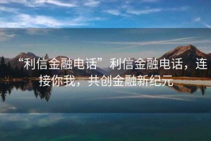 “利信金融電話”利信金融電話，連接你我，共創金融新紀元