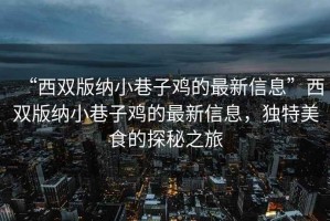 “西雙版納小巷子雞的最新信息”西雙版納小巷子雞的最新信息，獨特美食的探秘之旅