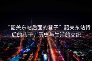 “韶關(guān)東站后面的巷子”韶關(guān)東站背后的巷子，歷史與生活的交織