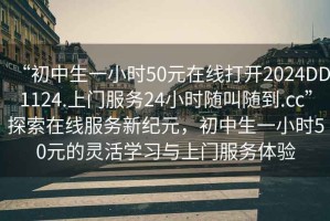 “初中生一小時50元在線打開2024DD1124.上門服務24小時隨叫隨到.cc”探索在線服務新紀元，初中生一小時50元的靈活學習與上門服務體驗