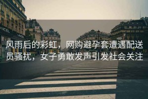 風(fēng)雨后的彩虹，網(wǎng)購避孕套遭遇配送員騷擾，女子勇敢發(fā)聲引發(fā)社會關(guān)注