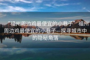 “福州周邊雞最便宜的小巷子”福州周邊雞最便宜的小巷子—探尋城市中的隱秘角落