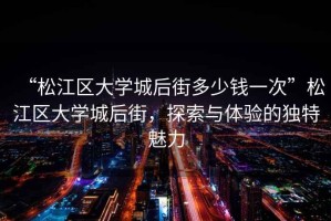“松江區(qū)大學城后街多少錢一次”松江區(qū)大學城后街，探索與體驗的獨特魅力