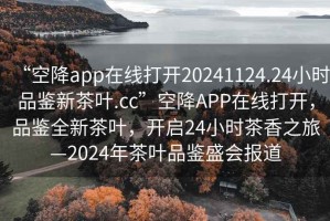 “空降app在線打開20241124.24小時品鑒新茶葉.cc”空降APP在線打開，品鑒全新茶葉，開啟24小時茶香之旅—2024年茶葉品鑒盛會報道