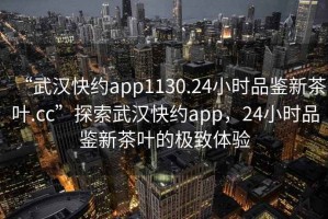 “武漢快約app1130.24小時(shí)品鑒新茶葉.cc”探索武漢快約app，24小時(shí)品鑒新茶葉的極致體驗(yàn)