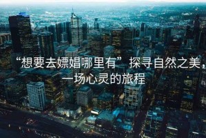 “想要去嫖娼哪里有”探尋自然之美，一場心靈的旅程