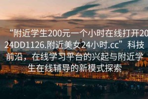“附近學生200元一個小時在線打開2024DD1126.附近美女24小時.cc”科技前沿，在線學習平臺的興起與附近學生在線輔導的新模式探索