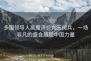 多國領導人高度評價九三閱兵，一場非凡的盛會展現中國力量