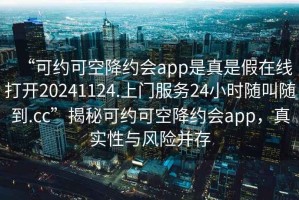 “可約可空降約會app是真是假在線打開20241124.上門服務24小時隨叫隨到.cc”揭秘可約可空降約會app，真實性與風險并存