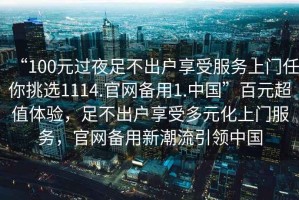“100元過夜足不出戶享受服務上門任你挑選1114.官網備用1.中國”百元超值體驗，足不出戶享受多元化上門服務，官網備用新潮流引領中國