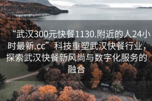 “武漢300元快餐1130.附近的人24小時(shí)最新.cc”科技重塑武漢快餐行業(yè)，探索武漢快餐新風(fēng)尚與數(shù)字化服務(wù)的融合
