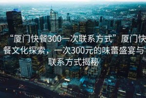 “廈門快餐300一次聯系方式”廈門快餐文化探索，一次300元的味蕾盛宴與聯系方式揭秘