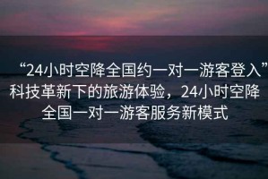 “24小時空降全國約一對一游客登入”科技革新下的旅游體驗，24小時空降全國一對一游客服務新模式