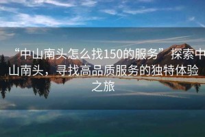 “中山南頭怎么找150的服務”探索中山南頭，尋找高品質服務的獨特體驗之旅