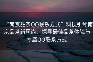 “南京品茶QQ聯系方式”科技引領南京品茶新風尚，探尋最佳品茶體驗與專屬QQ聯系方式