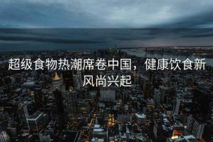 超級食物熱潮席卷中國，健康飲食新風尚興起