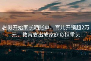 暑假開始家長曬賬單，育兒開銷超2萬元，教育支出成家庭負擔重頭