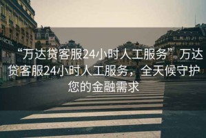 “萬達貸客服24小時人工服務”萬達貸客服24小時人工服務，全天候守護您的金融需求