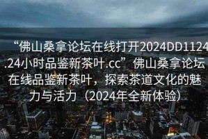 “佛山桑拿論壇在線打開2024DD1124.24小時品鑒新茶葉.cc”佛山桑拿論壇在線品鑒新茶葉，探索茶道文化的魅力與活力（2024年全新體驗）