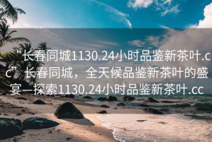 “長春同城1130.24小時品鑒新茶葉.cc”長春同城，全天候品鑒新茶葉的盛宴—探索1130.24小時品鑒新茶葉.cc