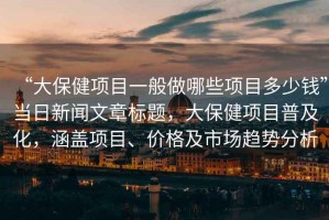 “大保健項目一般做哪些項目多少錢”當日新聞文章標題，大保健項目普及化，涵蓋項目、價格及市場趨勢分析