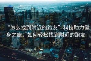 “怎么找到附近的跑友”科技助力健身之旅，如何輕松找到附近的跑友