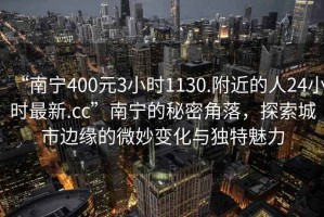 “南寧400元3小時1130.附近的人24小時最新.cc”南寧的秘密角落，探索城市邊緣的微妙變化與獨特魅力