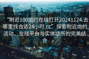 “附近100炮約在線打開20241124.去哪里找合適24小時.cc”探索附近炮約活動，在線平臺與實體場所的完美結合