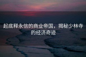 起底釋永信的商業帝國，揭秘少林寺的經濟奇跡