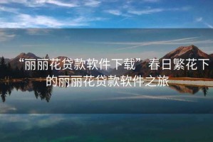 “麗麗花貸款軟件下載”春日繁花下的麗麗花貸款軟件之旅