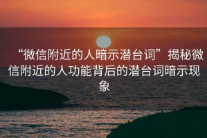 “微信附近的人暗示潛臺詞”揭秘微信附近的人功能背后的潛臺詞暗示現象