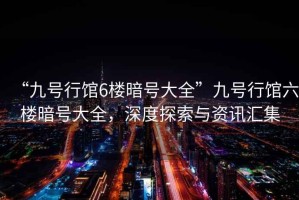 “九號行館6樓暗號大全”九號行館六樓暗號大全，深度探索與資訊匯集