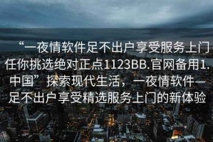 “一夜情軟件足不出戶享受服務上門任你挑選絕對正點1123BB.官網備用1.中國”探索現代生活，一夜情軟件—足不出戶享受精選服務上門的新體驗