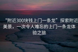 “附近300塊錢上門一條龍”探索附近美景，一次令人難忘的上門一條龍體驗之旅