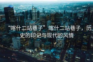 “喀什二站巷子”喀什二站巷子，歷史的印記與現(xiàn)代的風(fēng)情