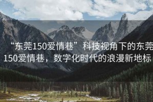 “東莞150愛情巷”科技視角下的東莞150愛情巷，數字化時代的浪漫新地標
