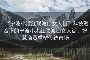 “寧波小港紅聯(lián)渡口女人街”科技融合下的寧波小港紅聯(lián)渡口女人街，智慧商貿(mào)重塑傳統(tǒng)市場(chǎng)
