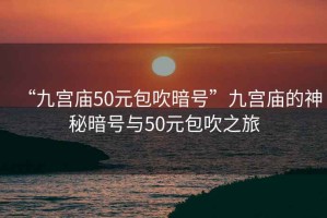 “九宮廟50元包吹暗號”九宮廟的神秘暗號與50元包吹之旅