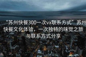 “蘇州快餐300一次vx聯系方式”蘇州快餐文化體驗，一次獨特的味覺之旅與聯系方式分享